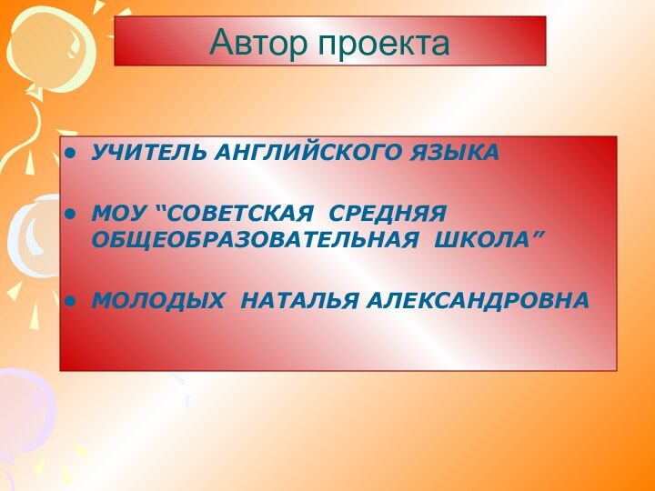 Автор проекта УЧИТЕЛЬ АНГЛИЙСКОГО ЯЗЫКА МОУ “СОВЕТСКАЯ СРЕДНЯЯ ОБЩЕОБРАЗОВАТЕЛЬНАЯ ШКОЛА”МОЛОДЫХ НАТАЛЬЯ АЛЕКСАНДРОВНА