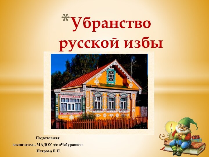 Подготовила: воспитатель МАДОУ д/с «Чебурашка» Петрова Е.П.Убранство  русской избы