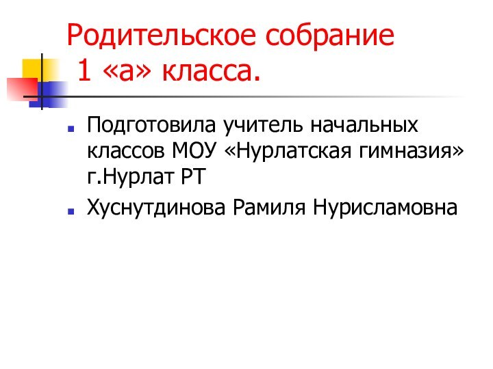 Родительское собрание  1 «а» класса.Подготовила учитель начальных классов МОУ «Нурлатская гимназия» г.Нурлат РТХуснутдинова Рамиля Нурисламовна