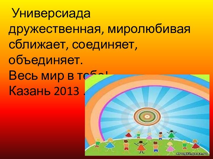 Универсиада  дружественная, миролюбивая сближает, соединяет, объединяет. Весь мир