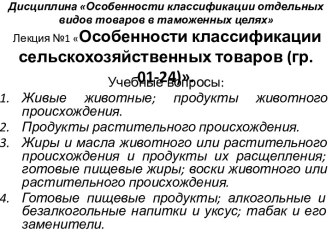 Дисциплина Особенности классификации отдельных видов товаров в таможенных целях Лекция №1 Особенности классификации сельскохозяйственных товаров (гр. 01-24).