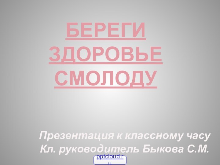 БЕРЕГИ ЗДОРОВЬЕСМОЛОДУПрезентация к классному часуКл. руководитель Быкова С.М.