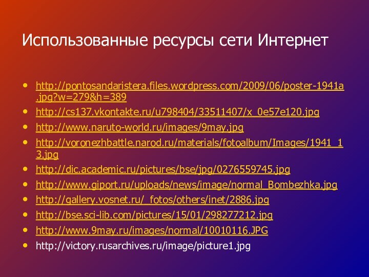 Использованные ресурсы сети Интернетhttp://pontosandaristera.files.wordpress.com/2009/06/poster-1941a.jpg?w=279&h=389http://cs137.vkontakte.ru/u798404/33511407/x_0e57e120.jpghttp://www.naruto-world.ru/images/9may.jpghttp://voronezhbattle.narod.ru/materials/fotoalbum/Images/1941_13.jpghttp://dic.academic.ru/pictures/bse/jpg/0276559745.jpghttp://www.giport.ru/uploads/news/image/normal_Bombezhka.jpghttp://gallery.vosnet.ru/_fotos/others/inet/2886.jpghttp://bse.sci-lib.com/pictures/15/01/298277212.jpghttp://www.9may.ru/images/normal/10010116.JPGhttp://victory.rusarchives.ru/image/picture1.jpg