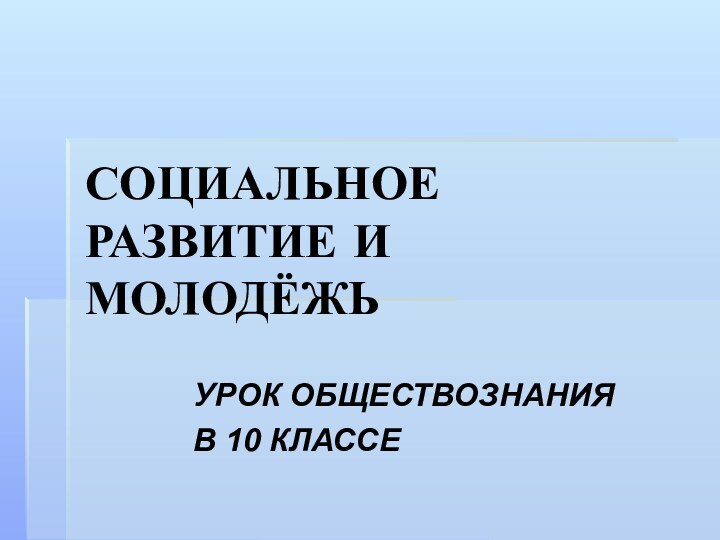 СОЦИАЛЬНОЕ РАЗВИТИЕ И МОЛОДЁЖЬУРОК ОБЩЕСТВОЗНАНИЯ В 10 КЛАССЕ