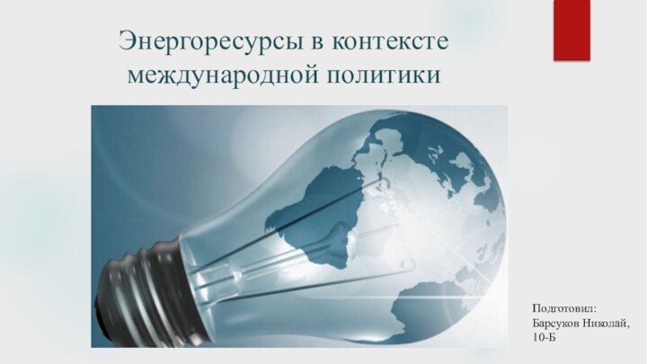Энергоресурсы в контексте международной политикиПодготовил: Барсуков Николай, 10-Б