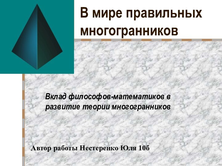 В мире правильных многогранниковВклад философов-математиков в развитие теории многогранниковАвтор работы Нестеренко Юля 10б