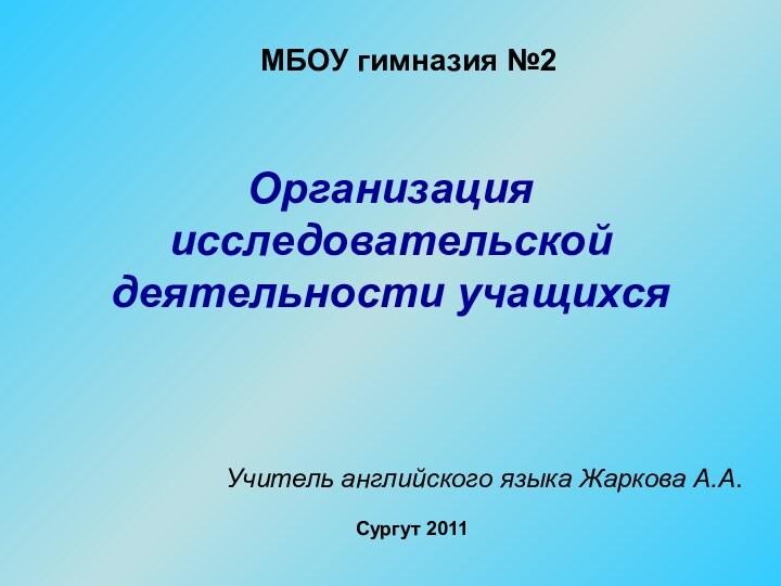 МБОУ гимназия №2Организация исследовательской деятельности учащихсяУчитель английского языка Жаркова А.А.Сургут 2011