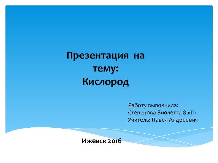 Презентация на тему:КислородРаботу выполнила:Степанова Виолетта 8 «Г»Учитель: Павел АндреевичИжевск 2016