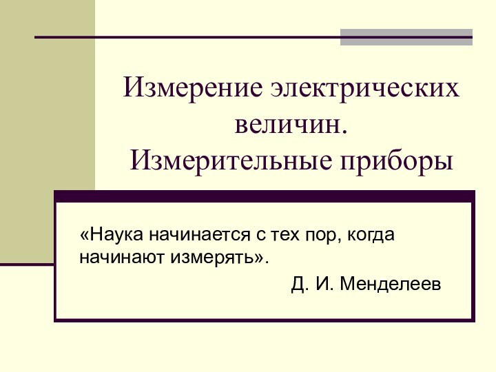 Измерение электрических величин.  Измерительные приборы«Наука начинается с тех пор, когда начинают измерять». Д. И. Менделеев