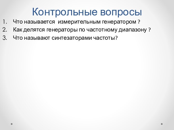 Контрольные вопросыЧто называется измерительным генератором ?Как делятся генераторы по частотному диапазону ?Что называют синтезаторами частоты?