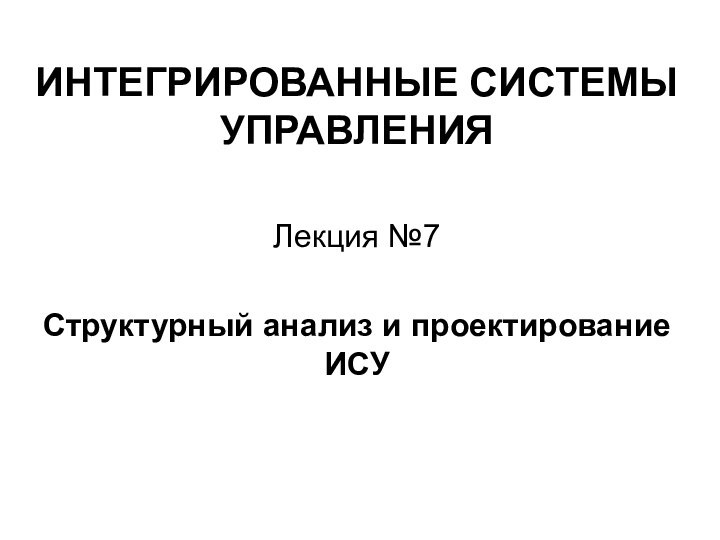 ИНТЕГРИРОВАННЫЕ СИСТЕМЫ УПРАВЛЕНИЯЛекция №7Структурный анализ и проектирование ИСУ