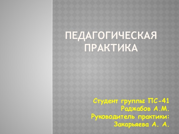 Педагогическая практика  Студент группы ПС-41Раджабов А.М.Руководитель практики:Закарьяева А. А.