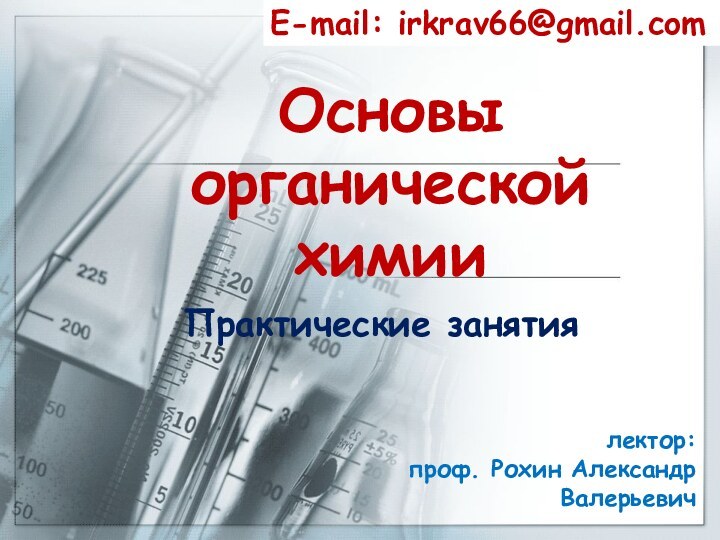 Основы органической химииПрактические занятияE-mail: irkrav66@gmail.comлектор:  проф. Рохин Александр       Валерьевич