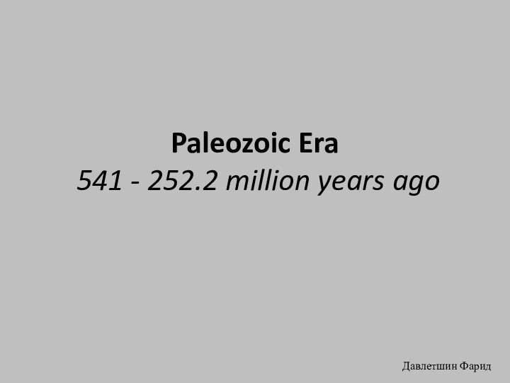 Paleozoic Era  541 - 252.2 million years agoДавлетшин Фарид