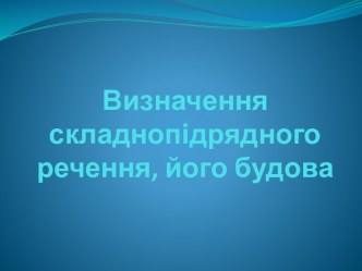 Визначенняскладнопідрядногоречення, йогобудова