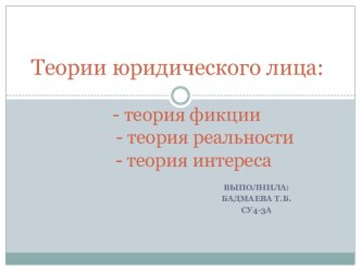 Теории юридического лица:	- теория фикции	        - теория реальности	   - теория интереса