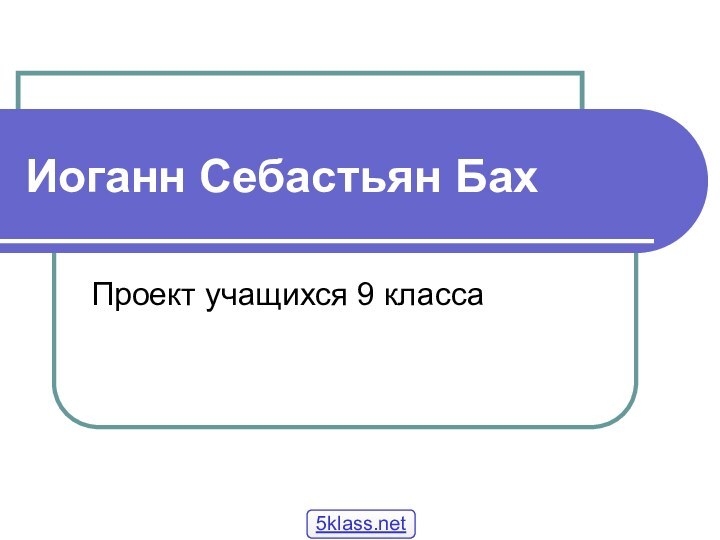 Иоганн Себастьян БахПроект учащихся 9 класса