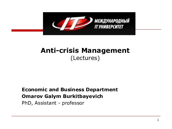 Anti-crisis Management (Lectures)Economic and Business DepartmentOmarov Galym BurkitbayevichPhD, Assistant - professor