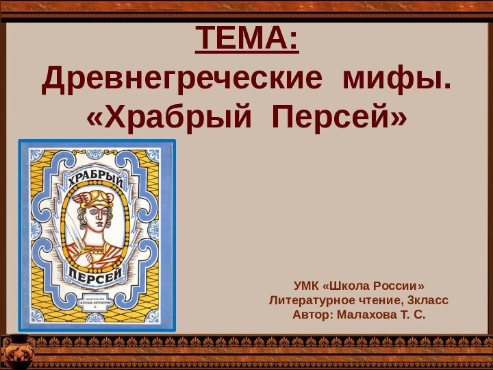 ТЕМА: Древнегреческие мифы. «Храбрый Персей»УМК «Школа России»Литературное чтение, 3классАвтор: Малахова Т. С.