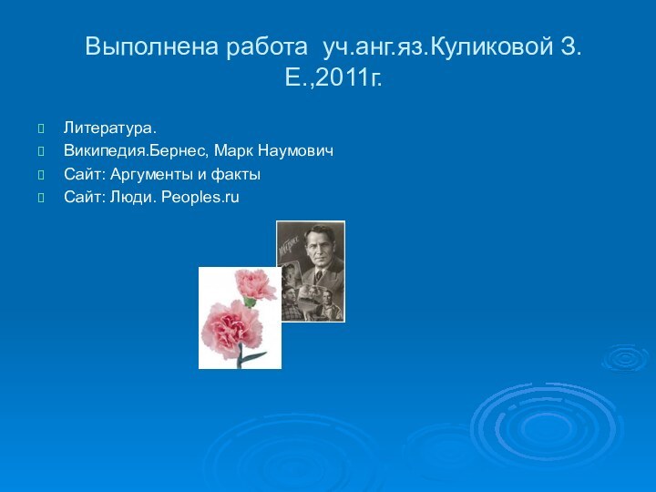 Выполнена работа уч.анг.яз.Куликовой З.Е.,2011г. Литература.Википедия.Бернес, Марк НаумовичСайт: Аргументы и фактыСайт: Люди. Peoples.ru