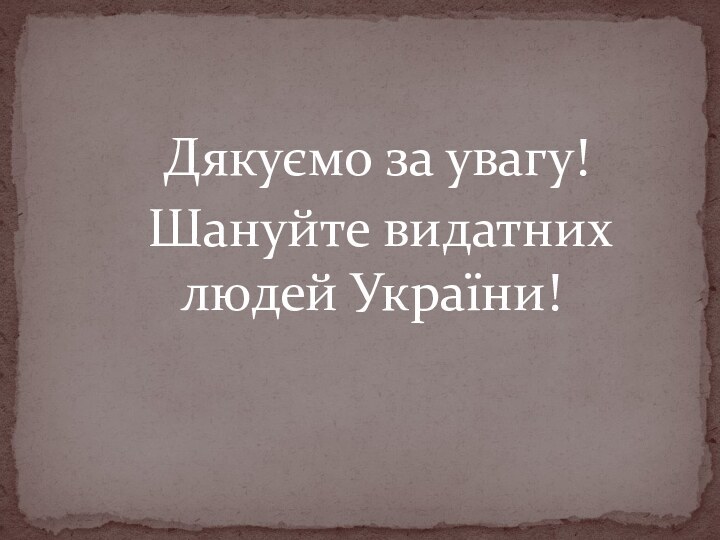 Дякуємо за увагу!  Шануйте видатних людей України!