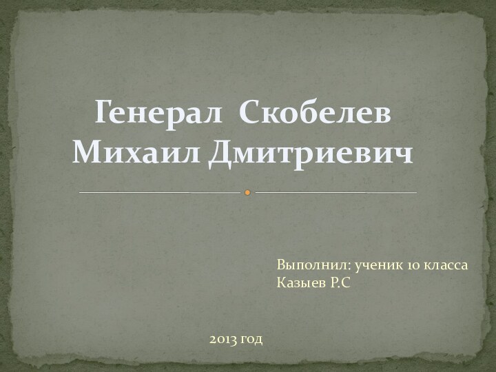 Выполнил: ученик 10 класса Казыев Р.СГенерал Скобелев  Михаил Дмитриевич2013 год