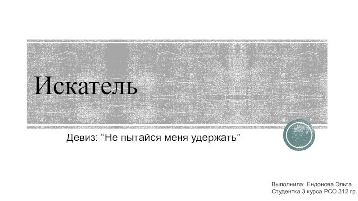 ИскательДевиз: “Не пытайся меня удержать”Выполнила: Ендонова ЭльтаСтудентка 3 курса РСО 312 гр.