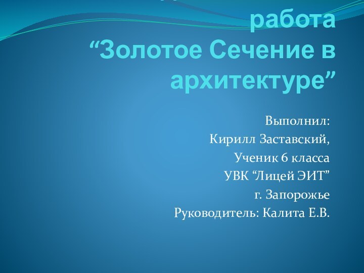 Исследовательская работа “Золотое Сечение в архитектуре”Выполнил:Кирилл Заставский,Ученик 6 классаУВК “Лицей ЭИТ”г. ЗапорожьеРуководитель: Калита Е.В.