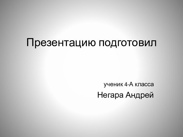 Презентацию подготовил 	ученик 4-А класса Негара Андрей