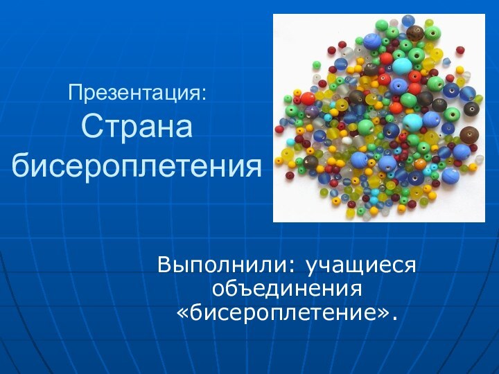 Презентация: Страна бисероплетения Выполнили: учащиеся объединения «бисероплетение».