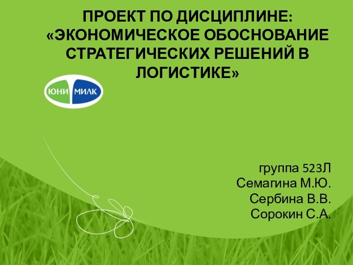 ПРОЕКТ ПО ДИСЦИПЛИНЕ:  «ЭКОНОМИЧЕСКОЕ ОБОСНОВАНИЕ СТРАТЕГИЧЕСКИХ РЕШЕНИЙ В ЛОГИСТИКЕ»группа 523ЛСемагина М.Ю.Сербина В.В.Сорокин С.А.