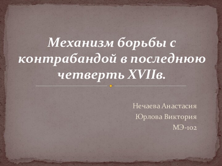 Нечаева АнастасияЮрлова ВикторияМЭ-102Механизм борьбы с контрабандой в последнюю четверть XVIIв.