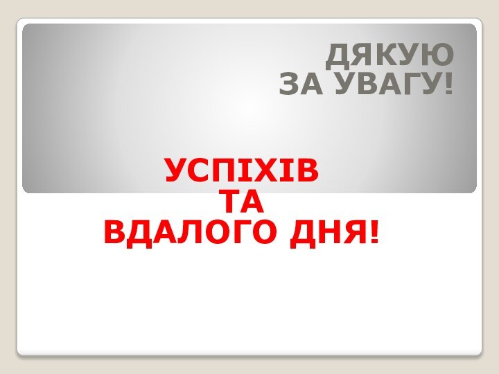 ДЯКУЮ ЗА УВАГУ!УСПІХІВТА ВДАЛОГО ДНЯ!