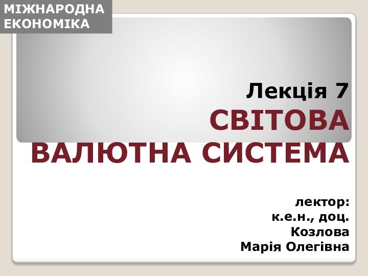 Лекція 7  СВІТОВА  ВАЛЮТНА СИСТЕМА  лектор:  к.е.н., доц.