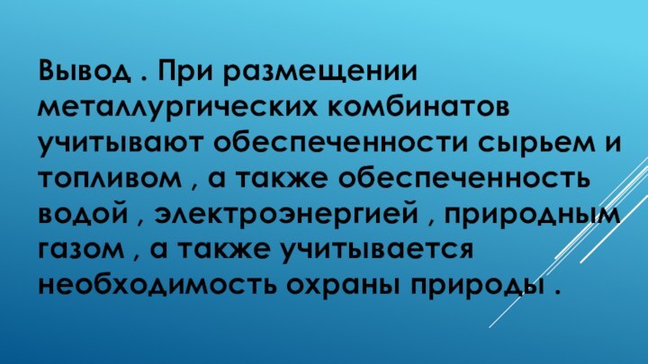 Вывод . При размещении металлургических комбинатов учитывают обеспеченности сырьем и топливом ,