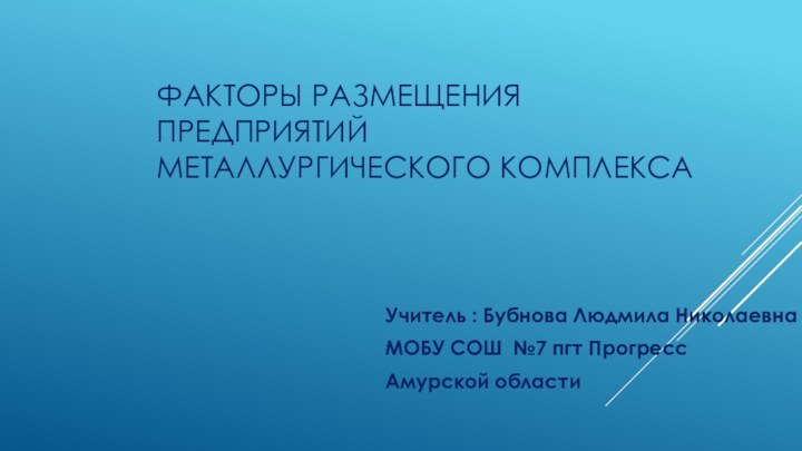 Факторы размещения предприятий металлургического комплекса Учитель : Бубнова Людмила НиколаевнаМОБУ СОШ №7