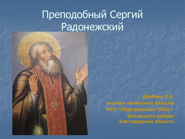 Преподобный Сергий РадонежскийДробина З.А.учитель начальных классовМОУ «Подгоренская ООШ » Валуйского района Белгородской области