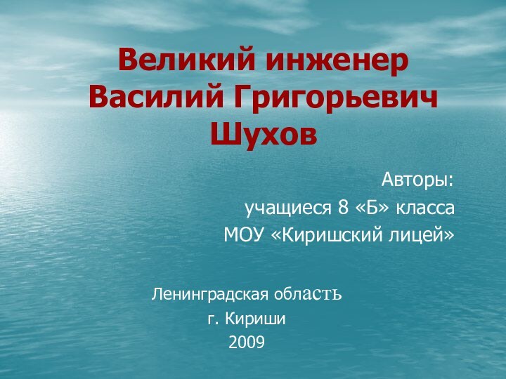 Великий инженер Василий Григорьевич ШуховАвторы: учащиеся 8 «Б» класса МОУ «Киришский