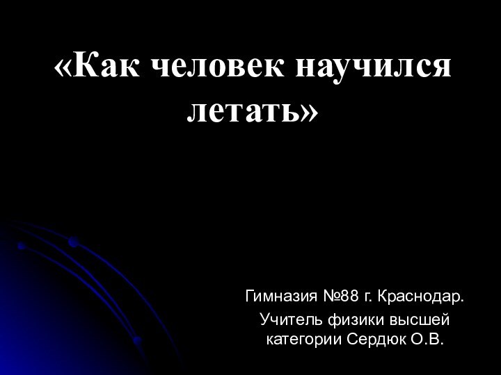 «Как человек научился летать»Гимназия №88 г. Краснодар.Учитель физики высшей категории Сердюк О.В.