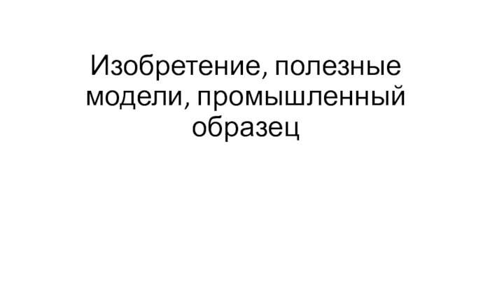 Изобретение, полезные модели, промышленный образец