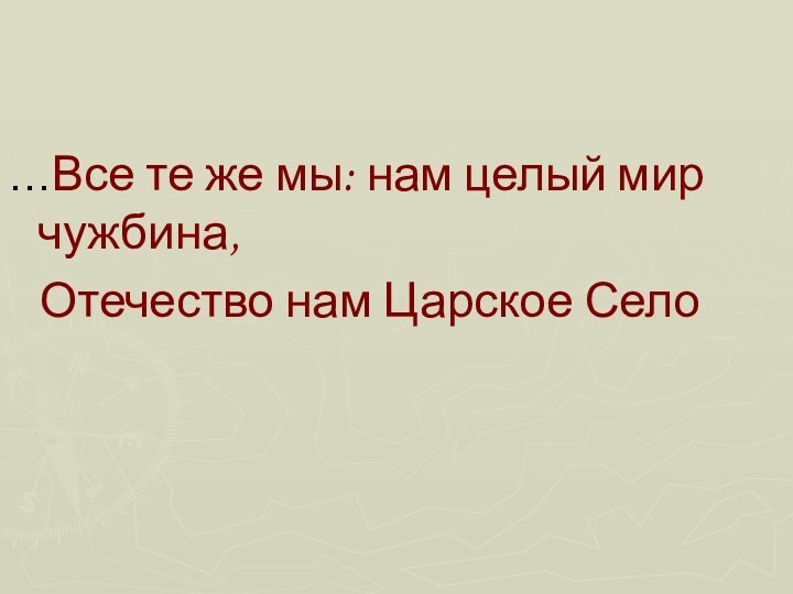 …Все те же мы: нам целый мир чужбина,  Отечество нам Царское Село