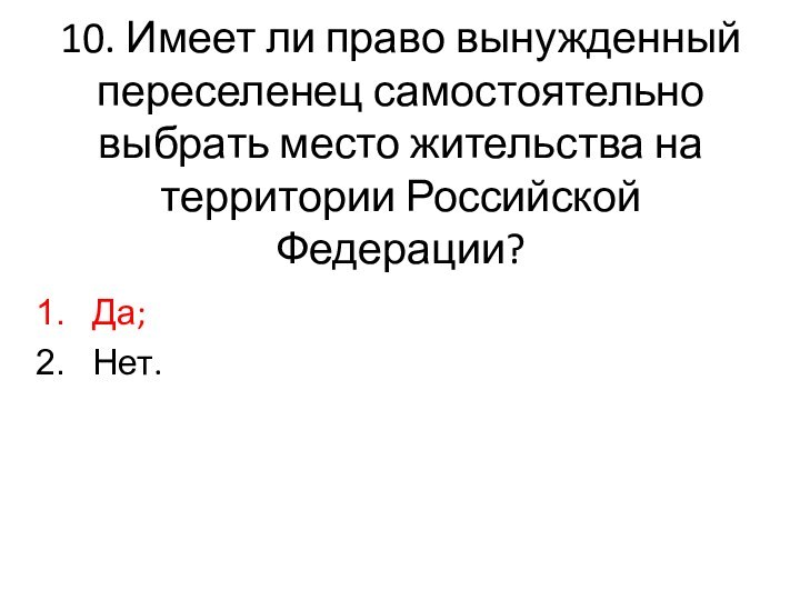 10. Имеет ли право вынужденный переселенец самостоятельно выбрать место жительства на территории Российской Федерации?Да;Нет.