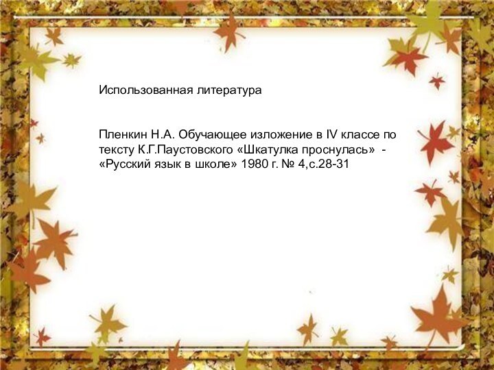 Использованная литератураПленкин Н.А. Обучающее изложение в IV классе по тексту К.Г.Паустовского «Шкатулка