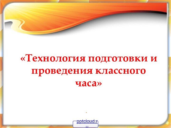 «Технология подготовки и проведения классного часа» .