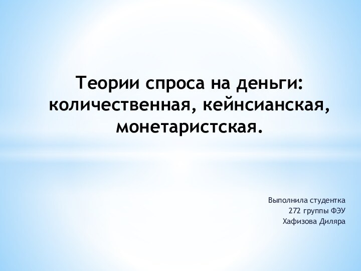 Теории спроса на деньги: количественная, кейнсианская, монетаристская.Выполнила студентка272 группы ФЭУХафизова Диляра