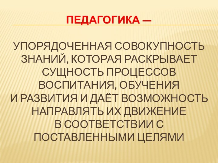 Педагогика —   упорядоченная совокупность знаний, которая раскрывает сущность процессов воспитания,