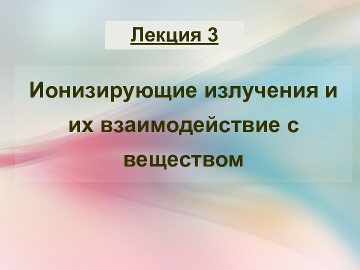 Ионизирующие излучения и их взаимодействие с веществомЛекция 3