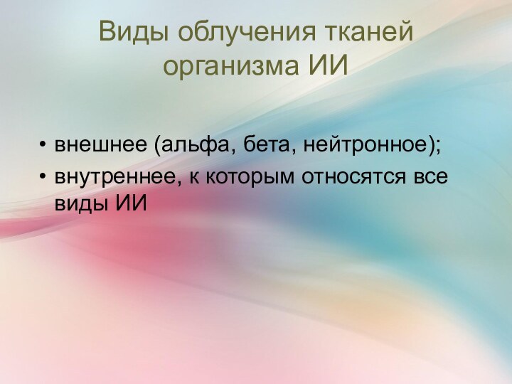 Виды облучения тканей организма ИИвнешнее (альфа, бета, нейтронное);внутреннее, к которым относятся все виды ИИ