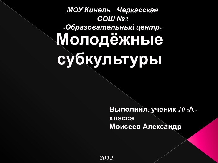 Молодёжные субкультуры МОУ Кинель – Черкасская СОШ №2«Образовательный центр»Выполнил: ученик 10 «А» классаМоисеев Александр2012