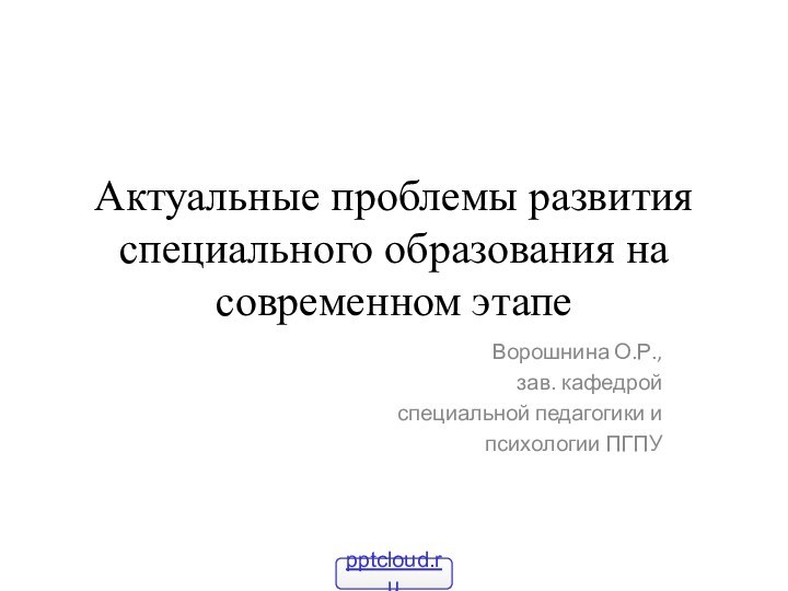 Актуальные проблемы развития  специального образования на современном этапеВорошнина О.Р., зав. кафедрой